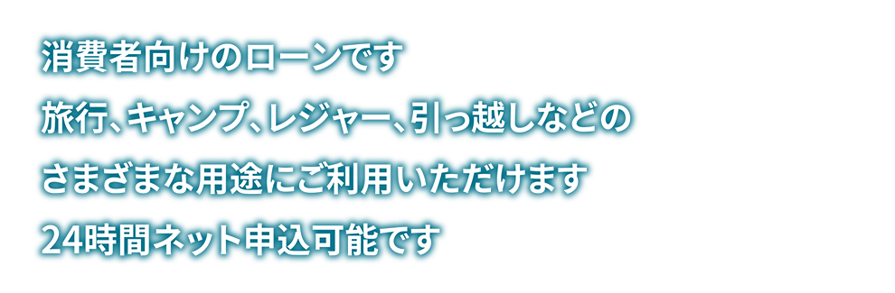 消費者向けのローンです　旅行、キャンプ、レジャーなどのさまざまな用途にご利用いただけます　24時間ネット申込可能です